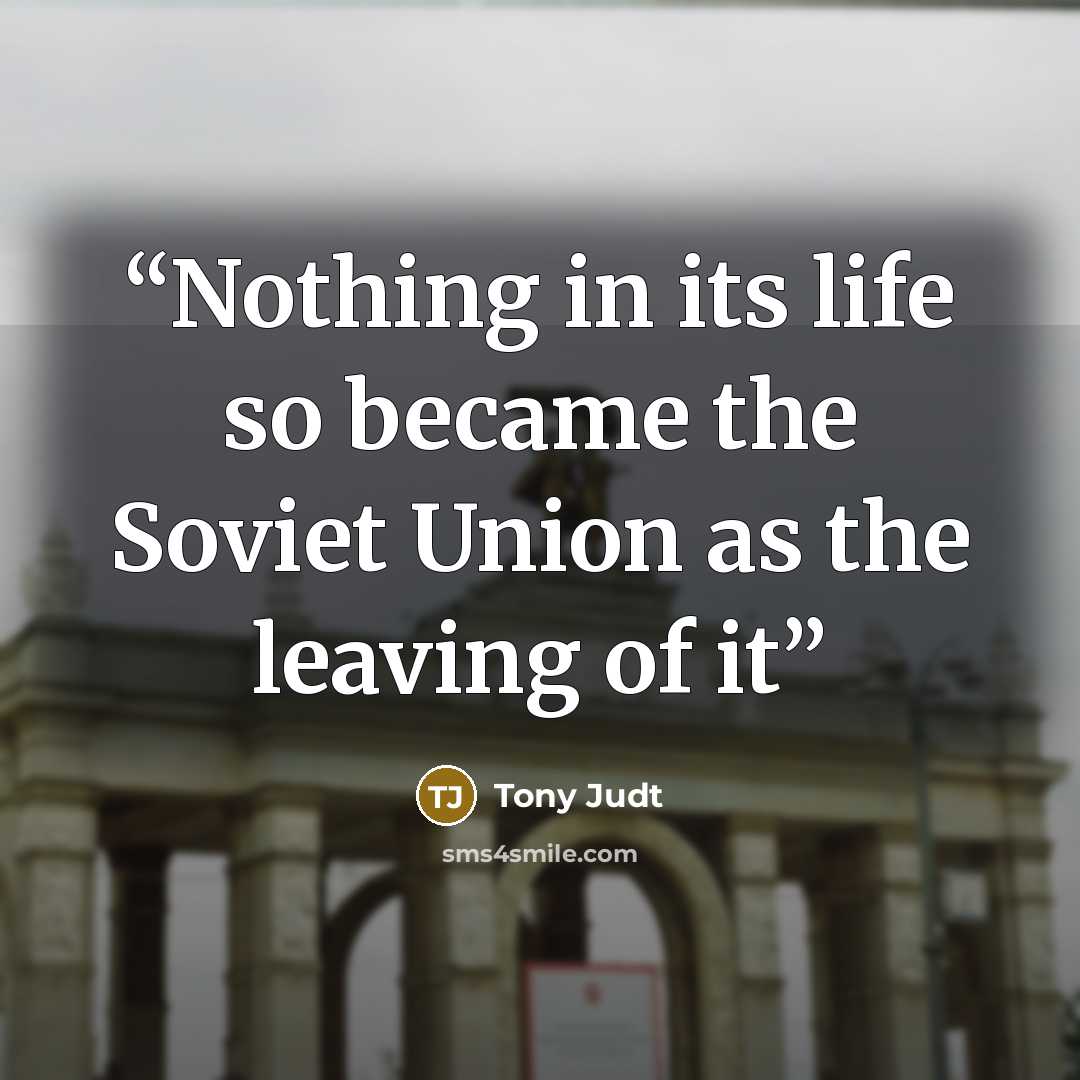 “Nothing in its life so became the Soviet Union as the leaving of it” quote by Tony Judt