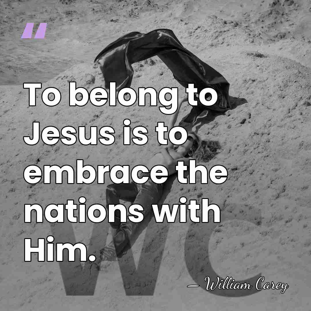 To belong to Jesus is to embrace the nations with Him. - William Carey