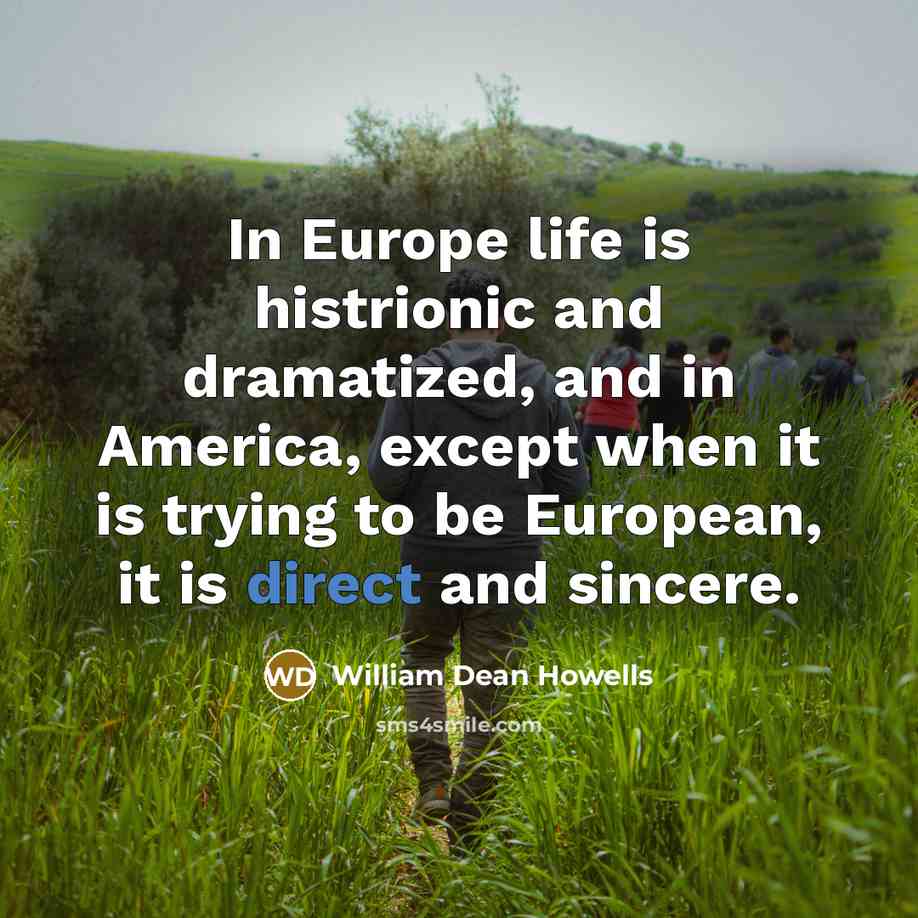 “In Europe life is histrionic and dramatized, and in America,…” quote by William Dean Howells