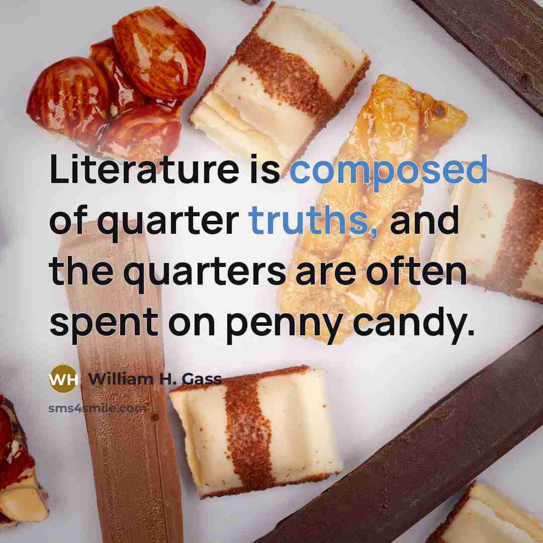 “Literature is composed of quarter truths, and the quarters are…” quote by William H. Gass