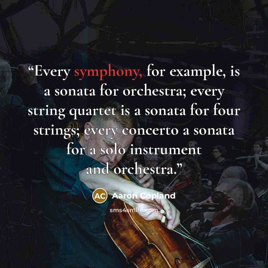 “Every symphony, for example, is a sonata for orchestra; every string quartet is a sonata for four strings; every concerto a sonata for a solo instrument and orchestra.” quote by Aaron Copland