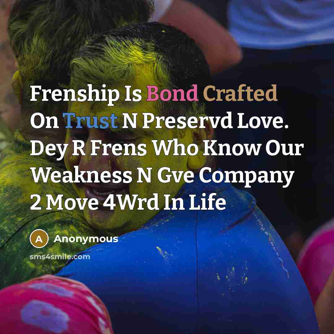 “Frenship Is Bond Crafted On Trust N Preservd Love. Dey R Frens Who Know Our Weakness N Gve Company 2 Move 4Wrd In Life” quote by Anonymous