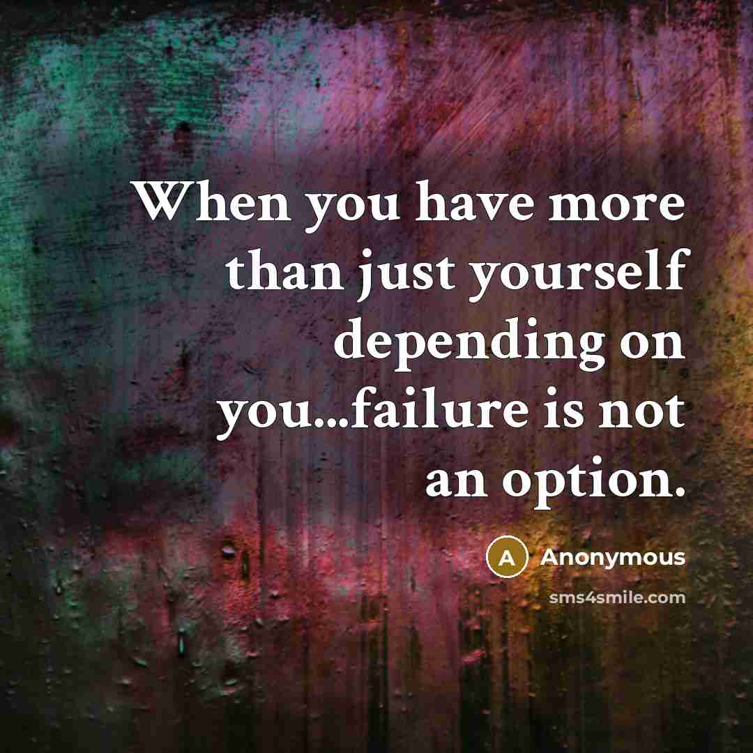 “When you have more than just yourself depending on you...failure is not an option.” quote by Anonymous