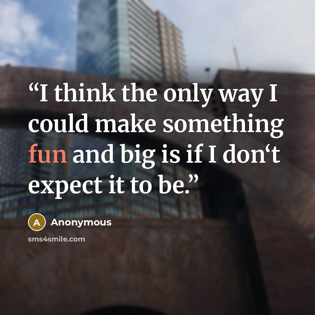 “I think the only way I could make something fun and big is if I don‘t expect it to be.” quote by Anonymous