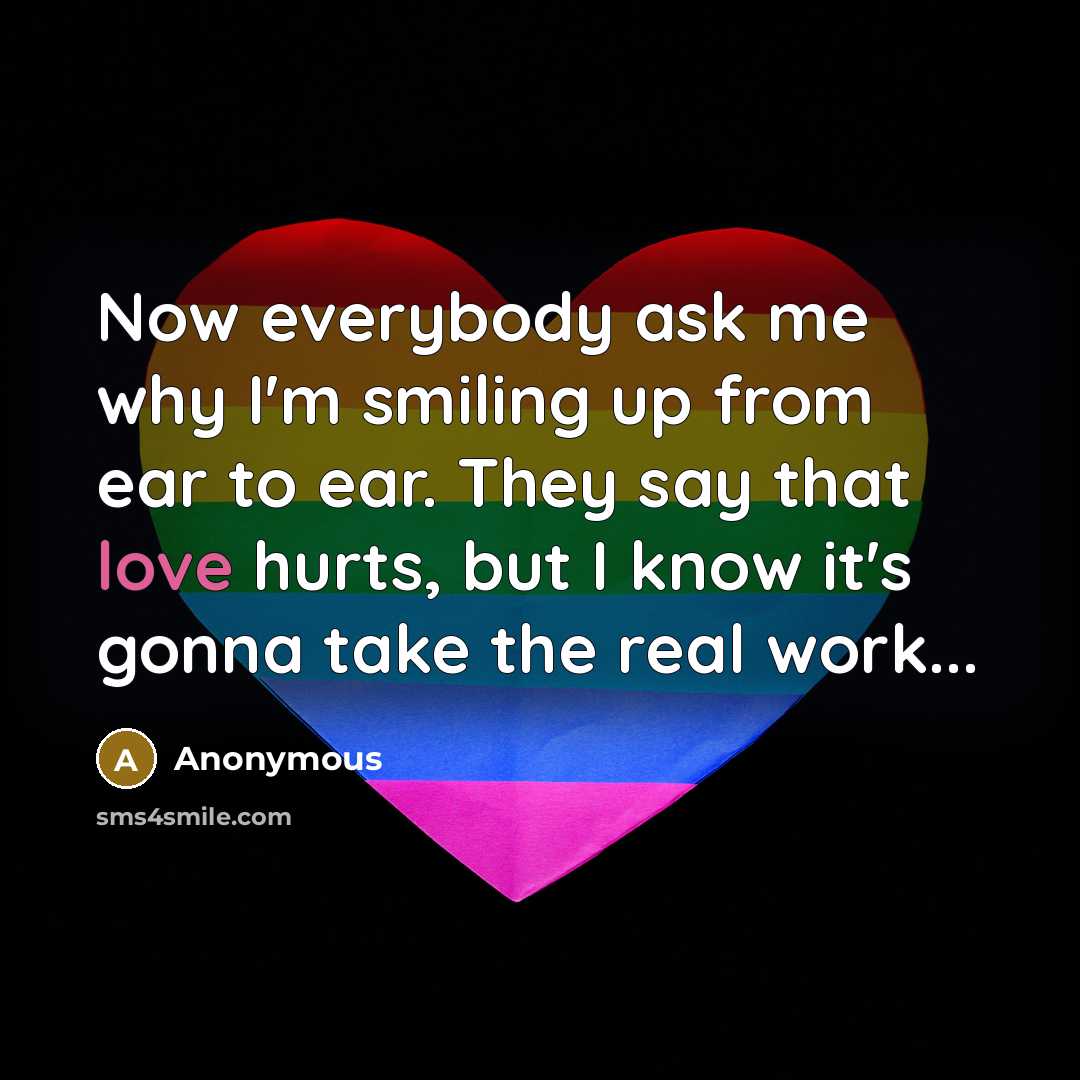 “Now everybody ask me why I'm smiling up from ear to ear. They say that love hurts, but I know it's gonna take the real work...” quote by Anonymous