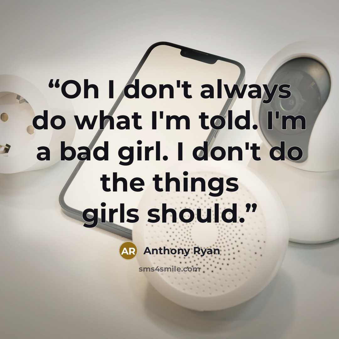 “Oh I don't always do what I'm told. I'm a bad girl. I don't do the things girls should.” quote by Anthony Ryan