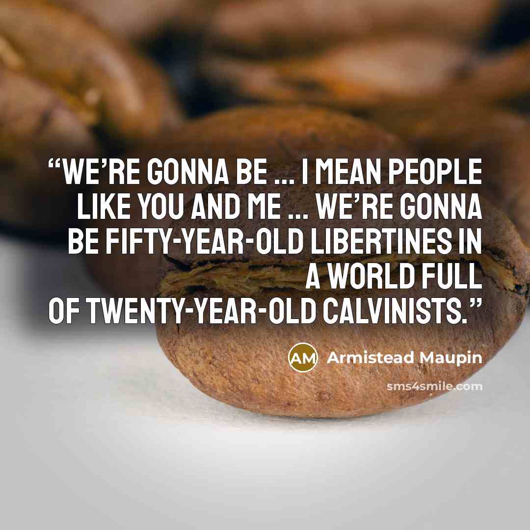 “We’re gonna be … I mean people like you and me … we’re gonna be fifty-year-old libertines in a world full of twenty-year-old Calvinists.” quote by Armistead Maupin