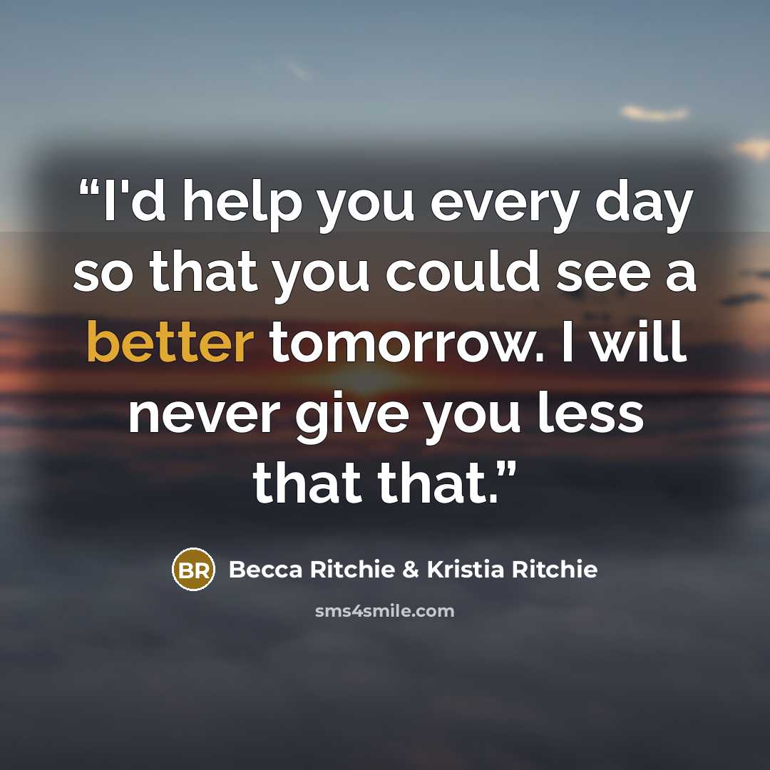 “I'd help you every day so that you could see a better tomorrow. I will never give you less that that.” quote by Becca Ritchie & Kristia Ritchie