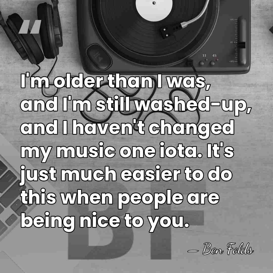 I'm older than I was, and I'm still washed-up, and I haven't&hellip; - Ben Folds