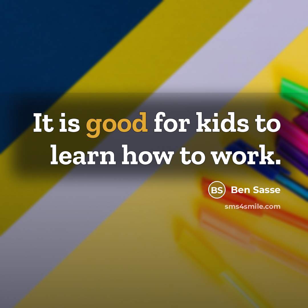 “It is good for kids to learn how to work.…” quote by Ben Sasse
