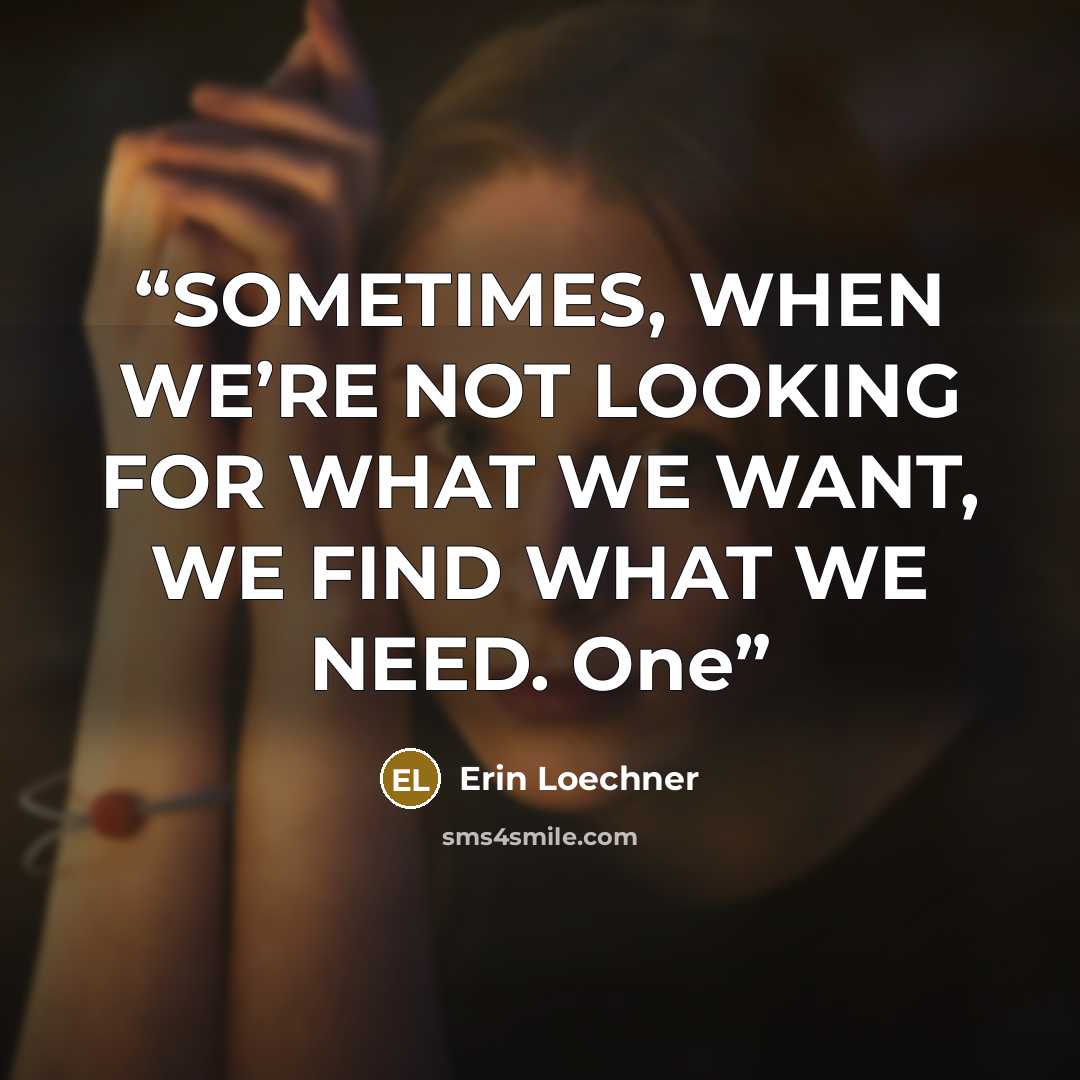 “SOMETIMES, WHEN WE’RE NOT LOOKING FOR WHAT WE WANT, WE FIND WHAT WE NEED. One” quote by Erin Loechner