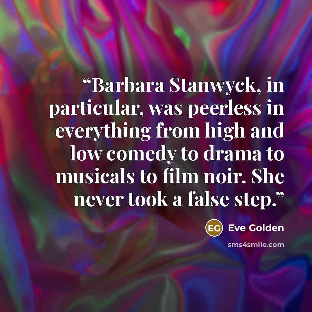 “Barbara Stanwyck, in particular, was peerless in everything from high and low comedy to drama to musicals to film noir. She never took a false step.” quote by Eve Golden