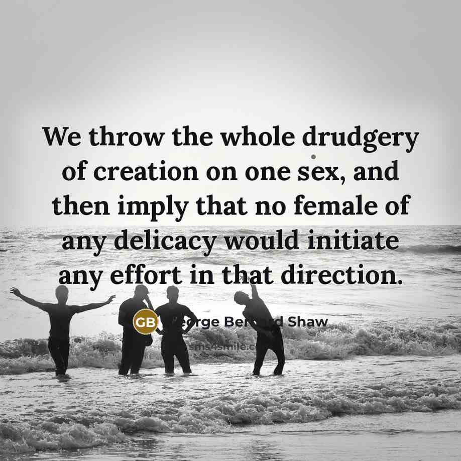 “We throw the whole drudgery of creation on one sex,…” quote by George Bernard Shaw