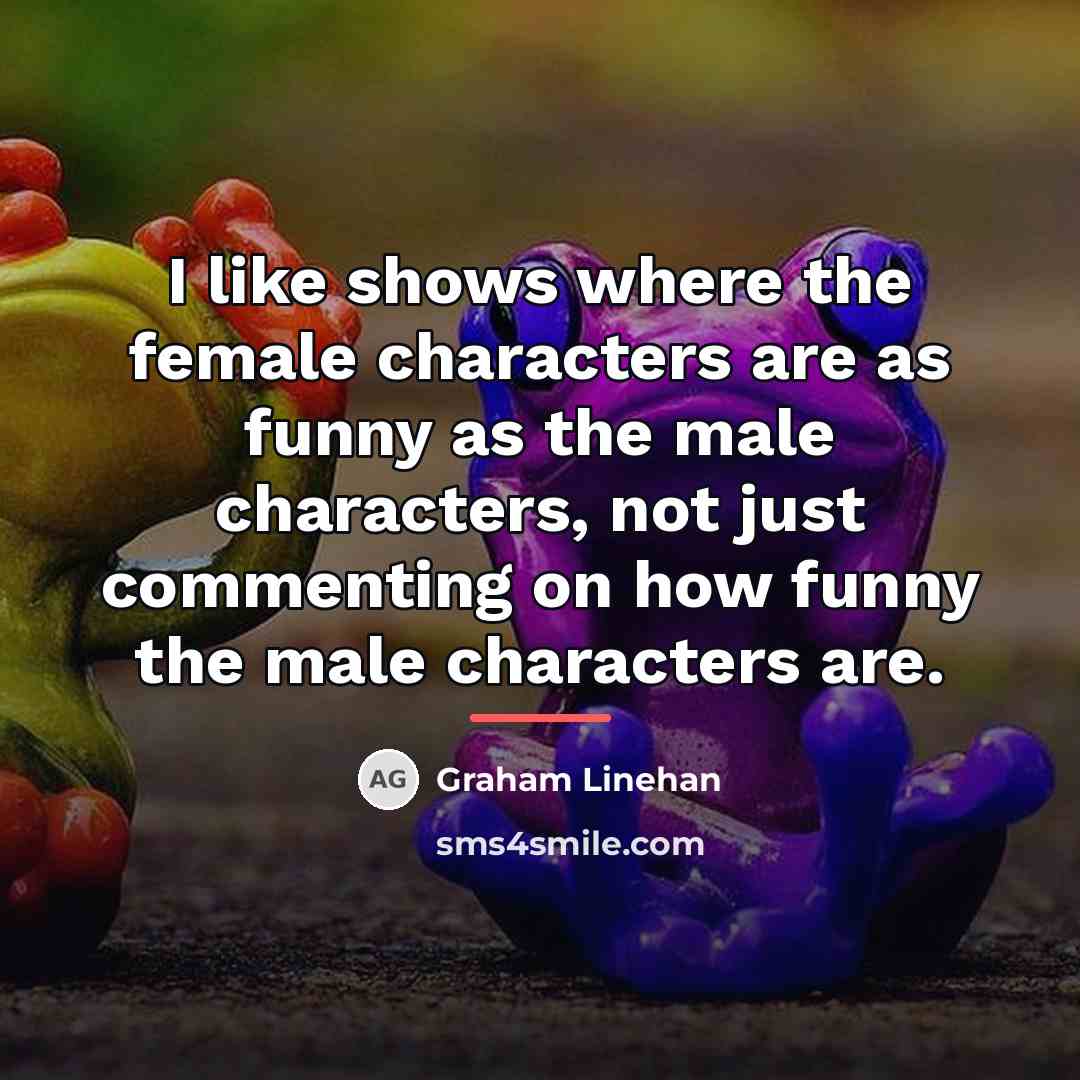 “I like shows where the female characters are as funny…” quote by Graham Linehan