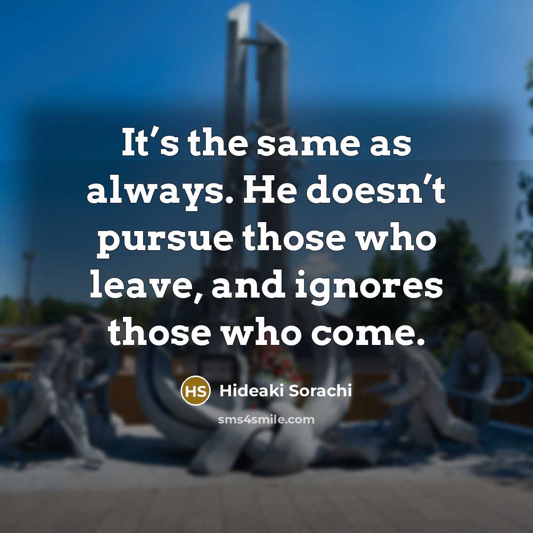 “It’s the same as always. He doesn’t pursue those who leave, and ignores those who come.” quote by Hideaki Sorachi