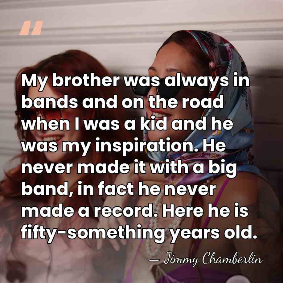 My brother was always in bands and on the road when I&hellip; - Jimmy Chamberlin