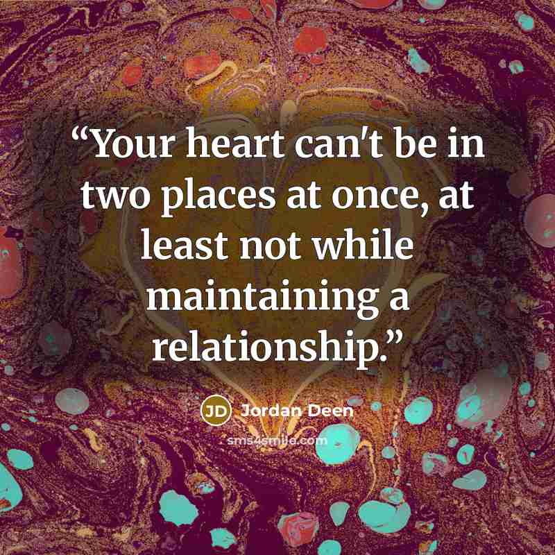 “Your heart can't be in two places at once, at least not while maintaining a relationship.” quote by Jordan Deen