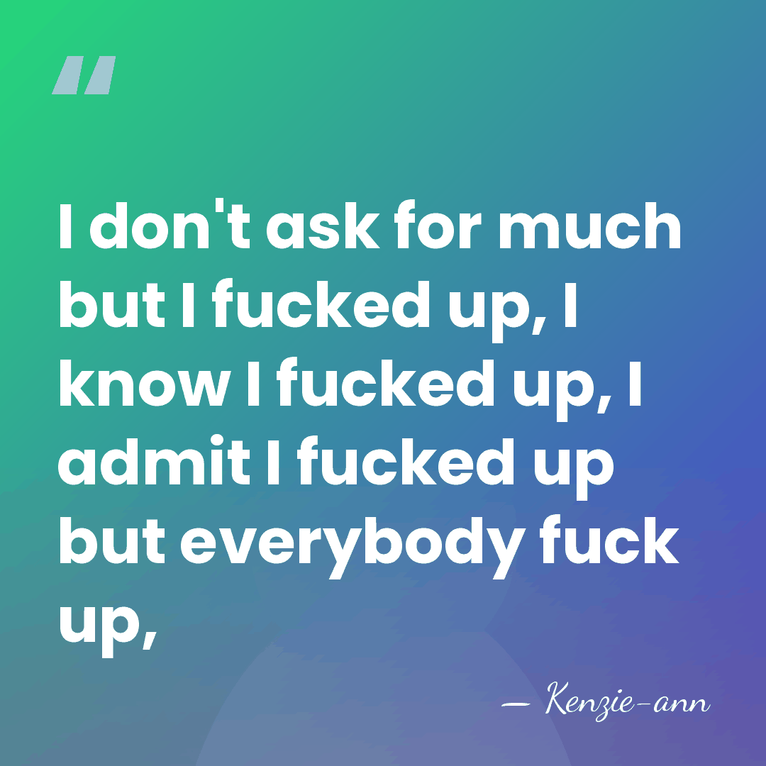I don't ask for much but I fucked up, I know I&hellip; - Kenzie-ann