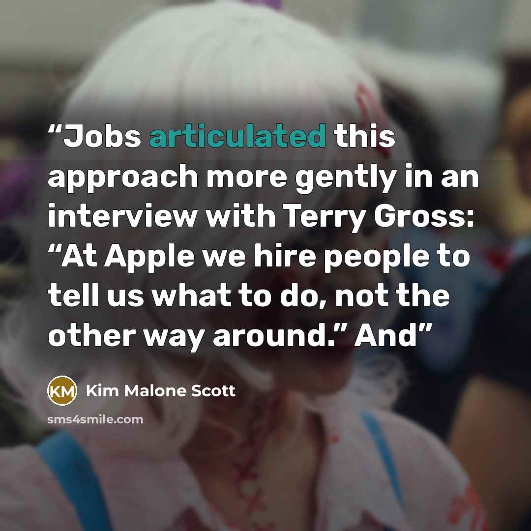 “Jobs articulated this approach more gently in an interview with Terry Gross: “At Apple we hire people to tell us what to do, not the other way around.” And” quote by Kim Malone Scott