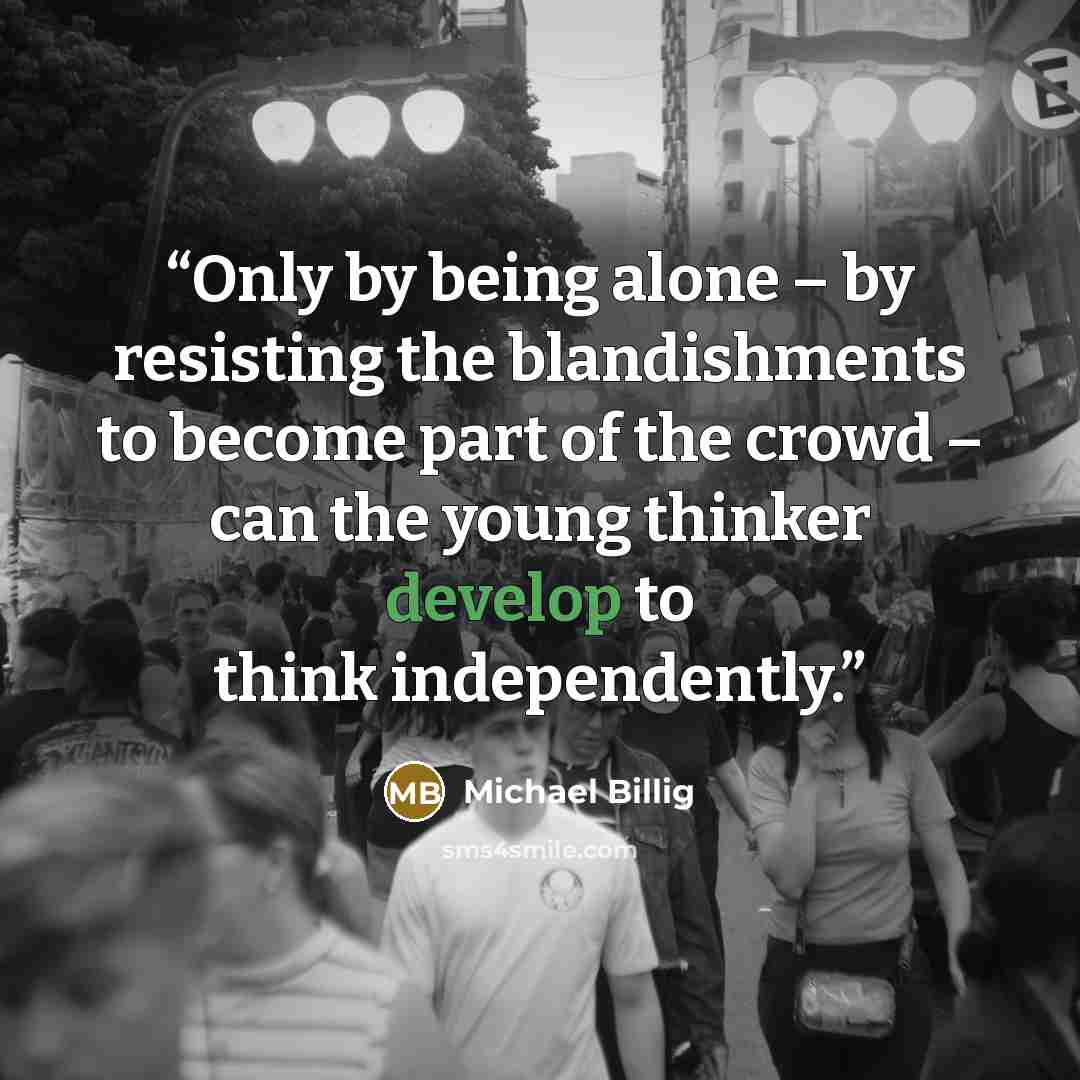 “Only by being alone – by resisting the blandishments to become part of the crowd – can the young thinker develop to think independently.” quote by Michael Billig
