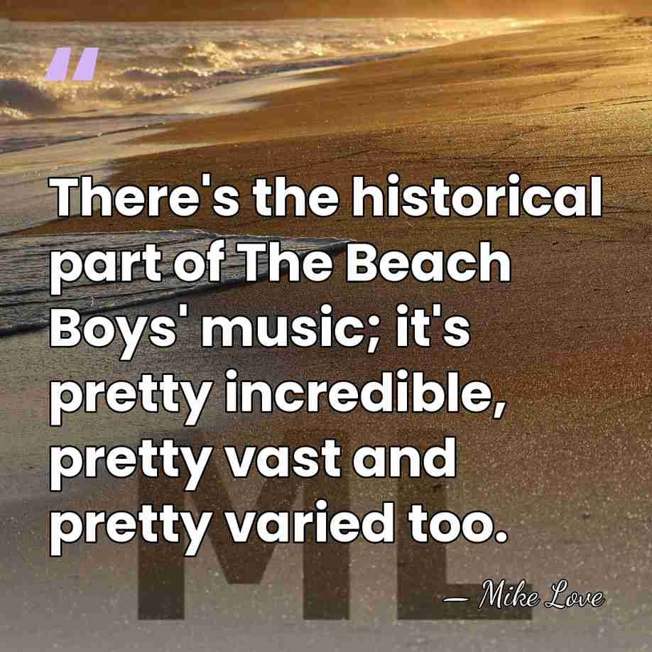 There's the historical part of The Beach Boys' music; it's pretty incredible,&hellip; - Mike Love