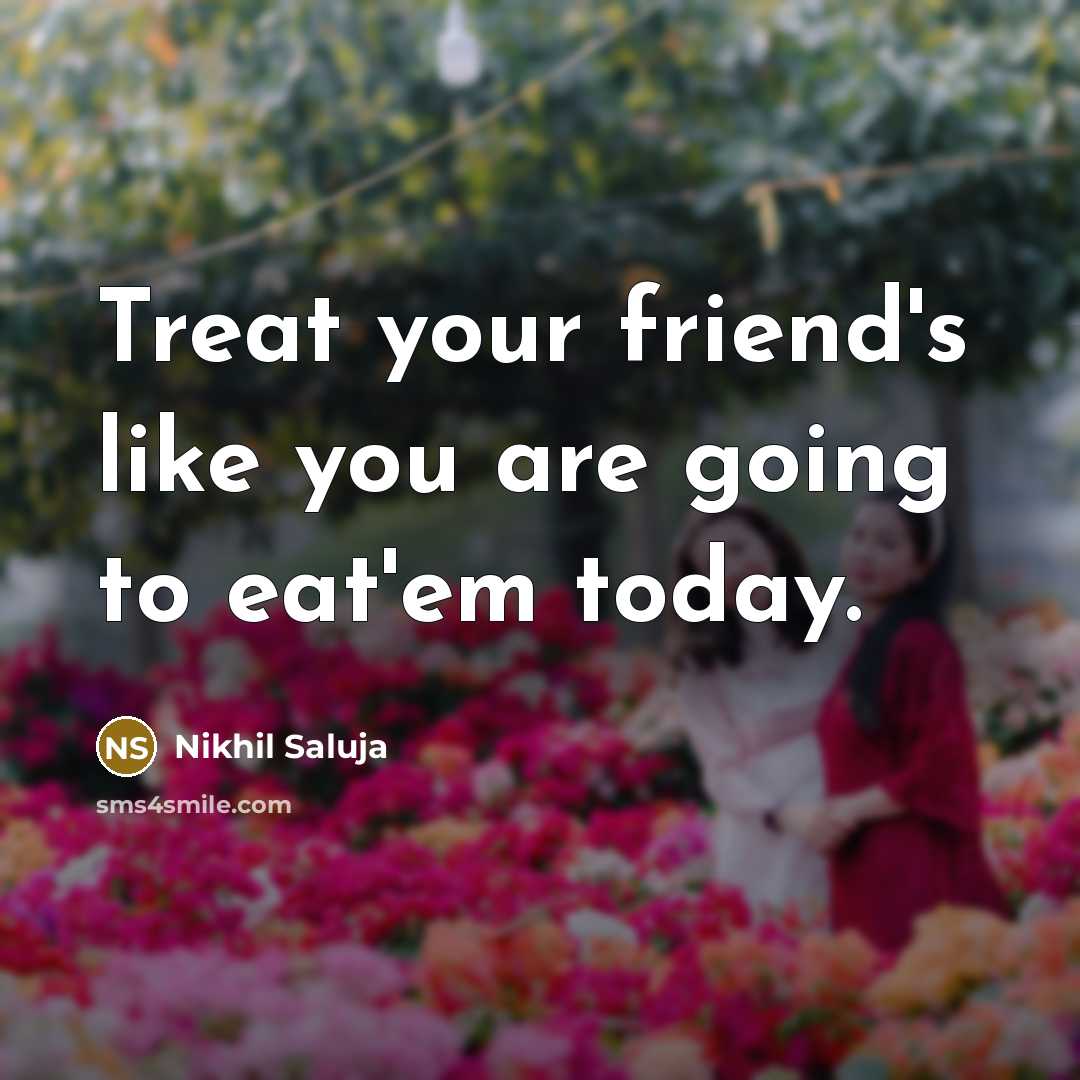 “Treat your friend's like you are going to eat'em today.” quote by Nikhil Saluja