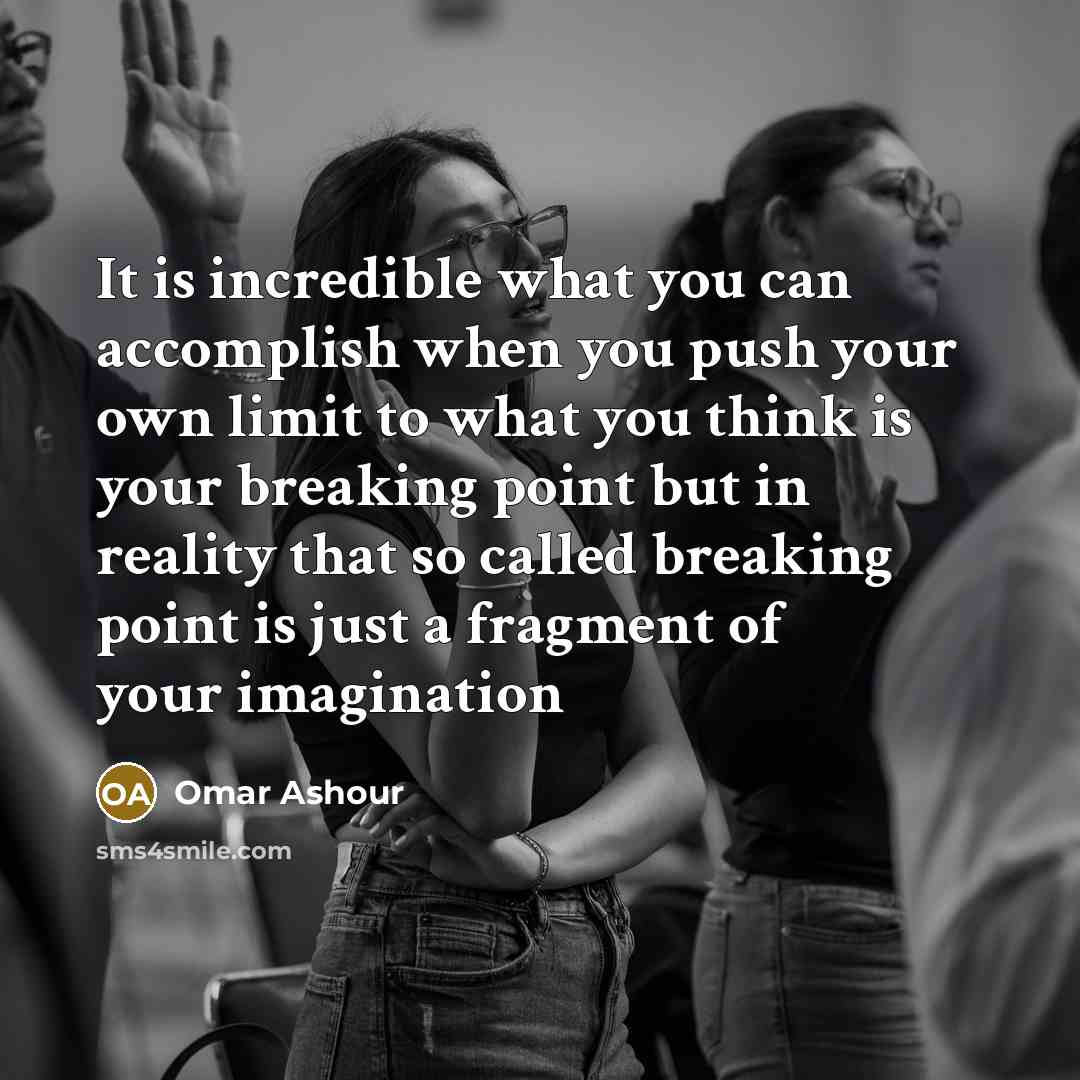 “It is incredible what you can accomplish when you push your own limit to what you think is your breaking point but in reality that so called breaking point is just a fragment of your imagination” quote by Omar Ashour