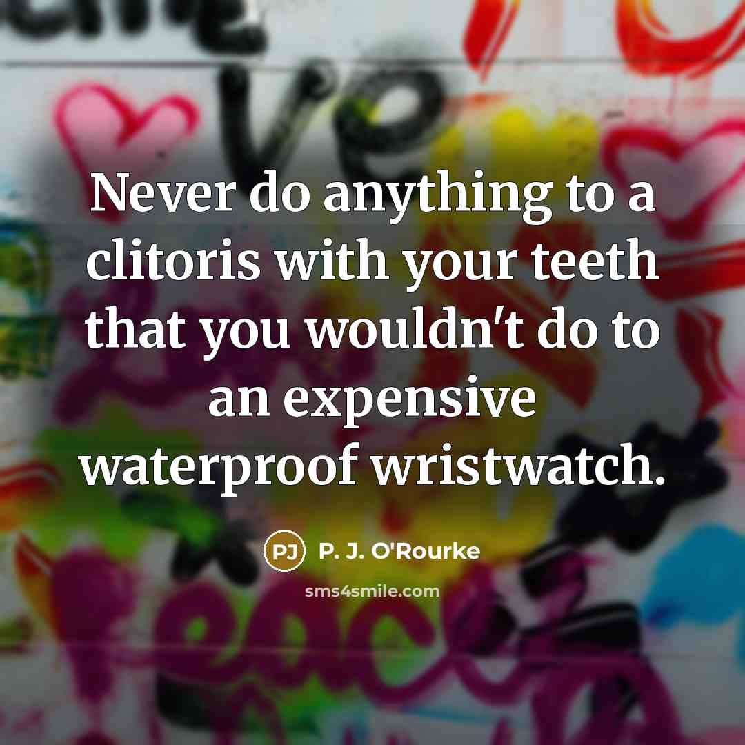“Never do anything to a clitoris with your teeth that you wouldn't do to an expensive waterproof wristwatch.” quote by P. J. O'Rourke