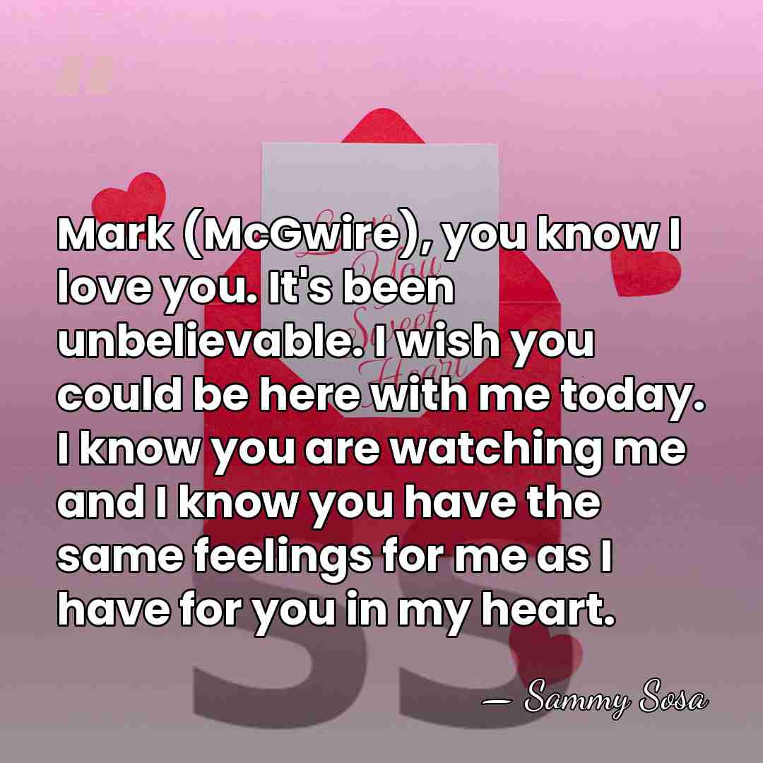Mark (McGwire), you know I love you. It's been unbelievable. I wish&hellip; - Sammy Sosa