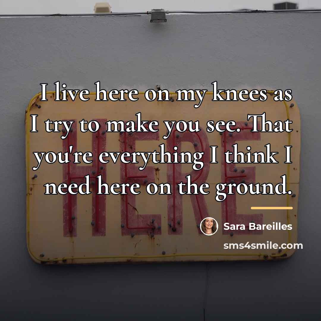 “I live here on my knees as I try to…” quote by Sara Bareilles