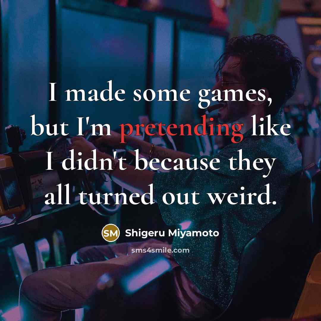 “I made some games, but I'm pretending like I didn't…” quote by Shigeru Miyamoto