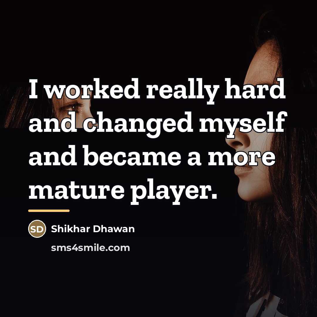 “I worked really hard and changed myself and became a…” quote by Shikhar Dhawan