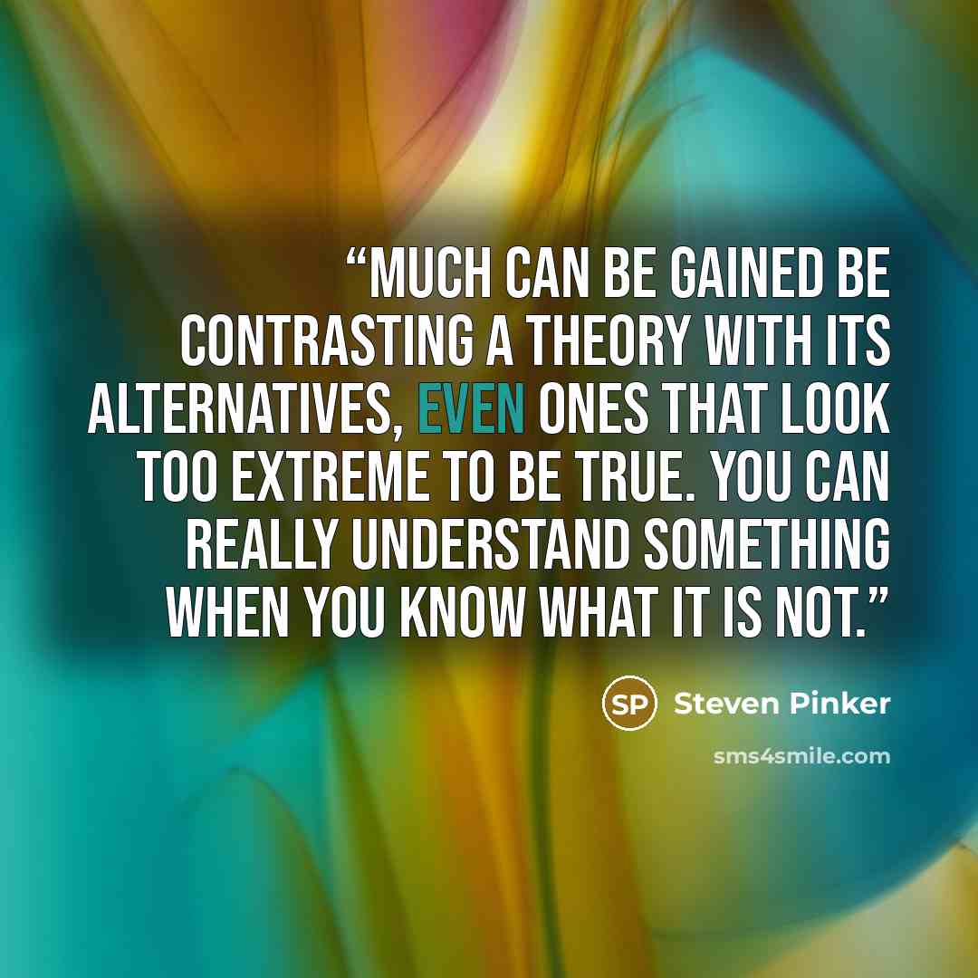 “Much can be gained be contrasting a theory with its alternatives, even ones that look too extreme to be true. You can really understand something when you know what it is not.” quote by Steven Pinker