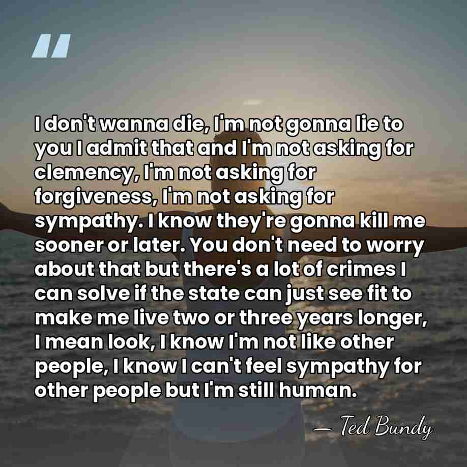 I don't wanna die, I'm not gonna lie to you I admit&hellip; - Ted Bundy
