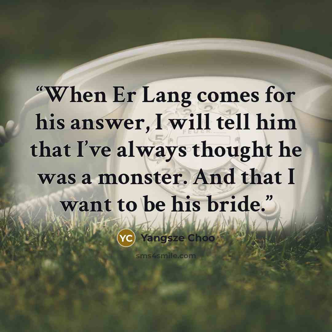 “When Er Lang comes for his answer, I will tell him that I’ve always thought he was a monster. And that I want to be his bride.” quote by Yangsze Choo