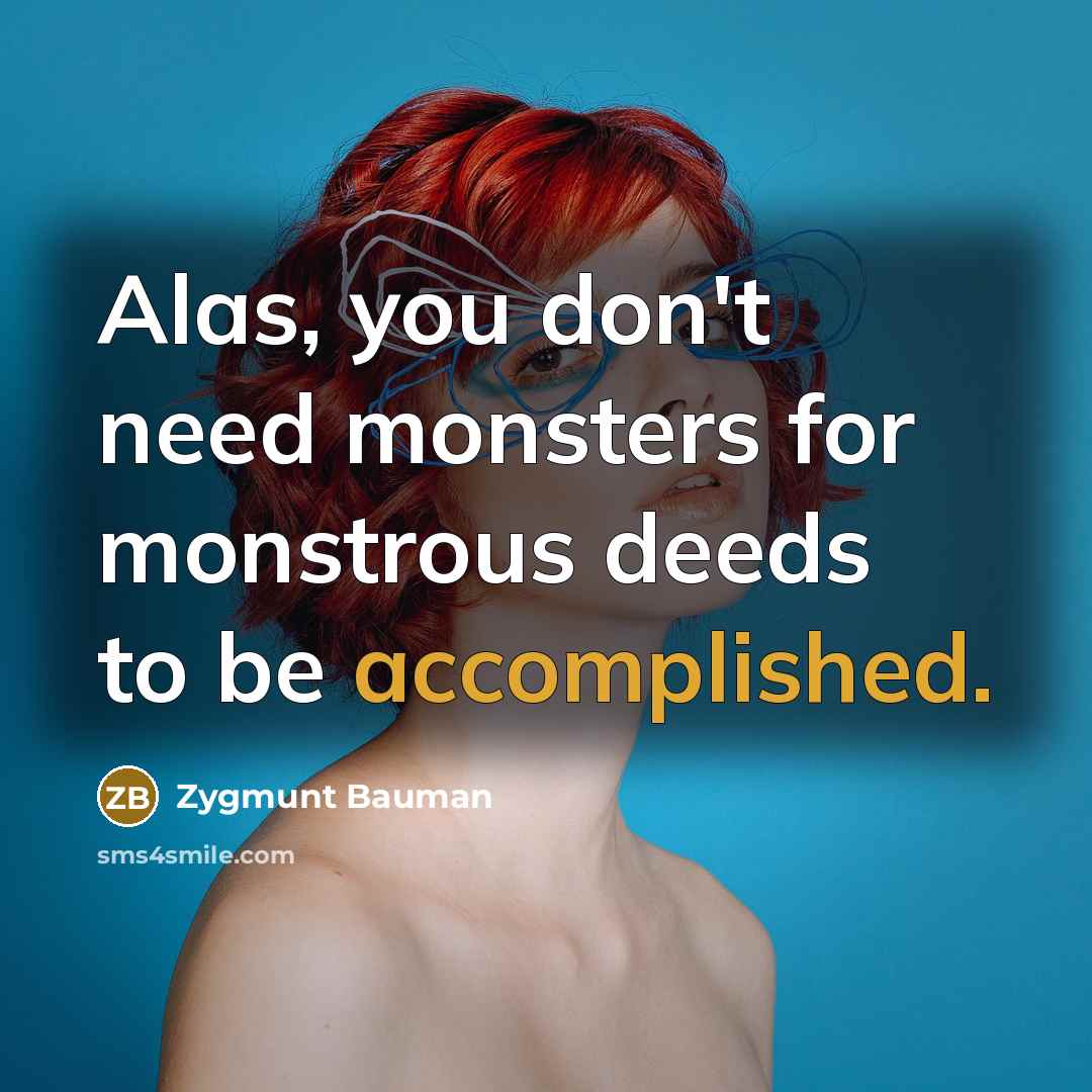 “Alas, you don't need monsters for monstrous deeds to be…” quote by Zygmunt Bauman