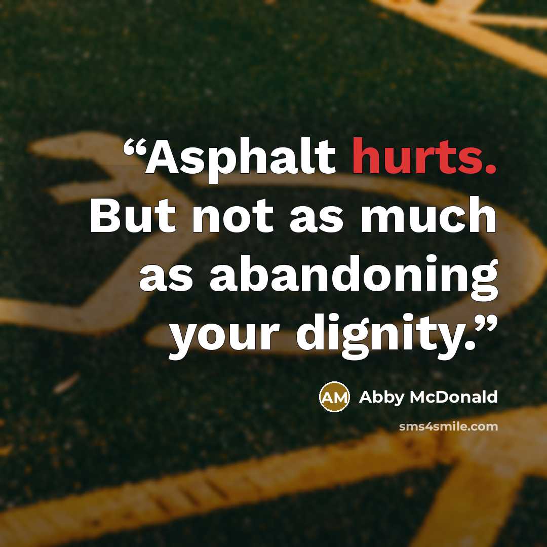 “Asphalt hurts. But not as much as abandoning your dignity.” quote by Abby McDonald