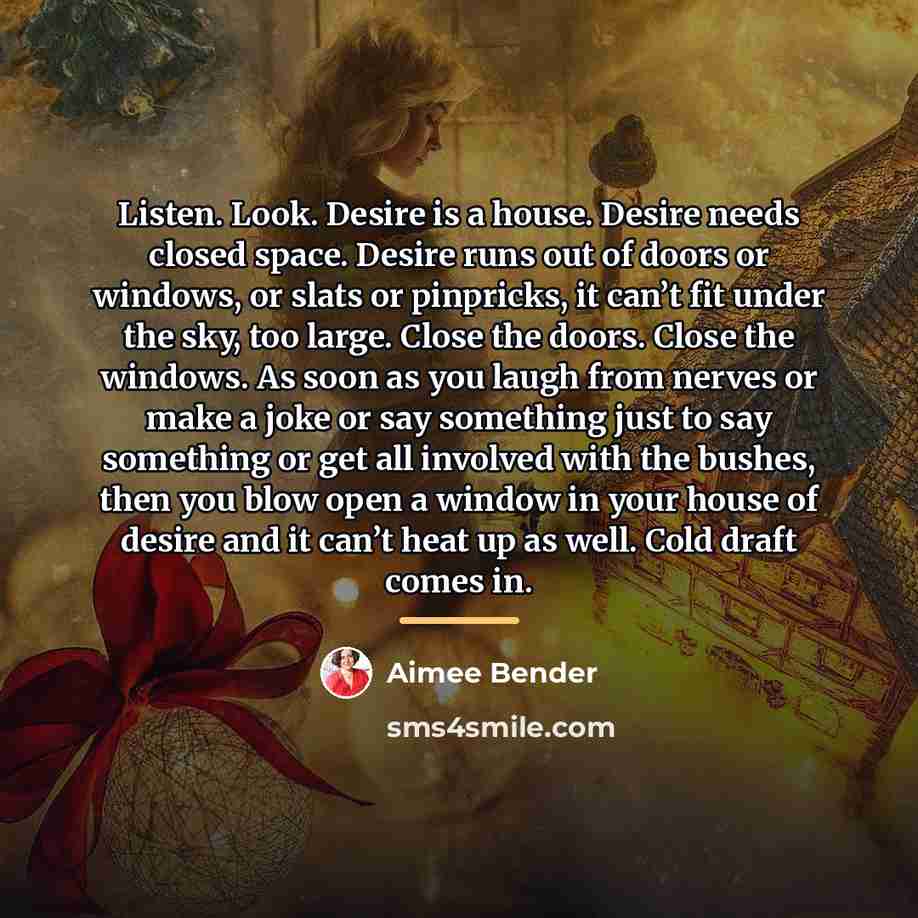 “Listen. Look. Desire is a house. Desire needs closed space.…” quote by Aimee Bender