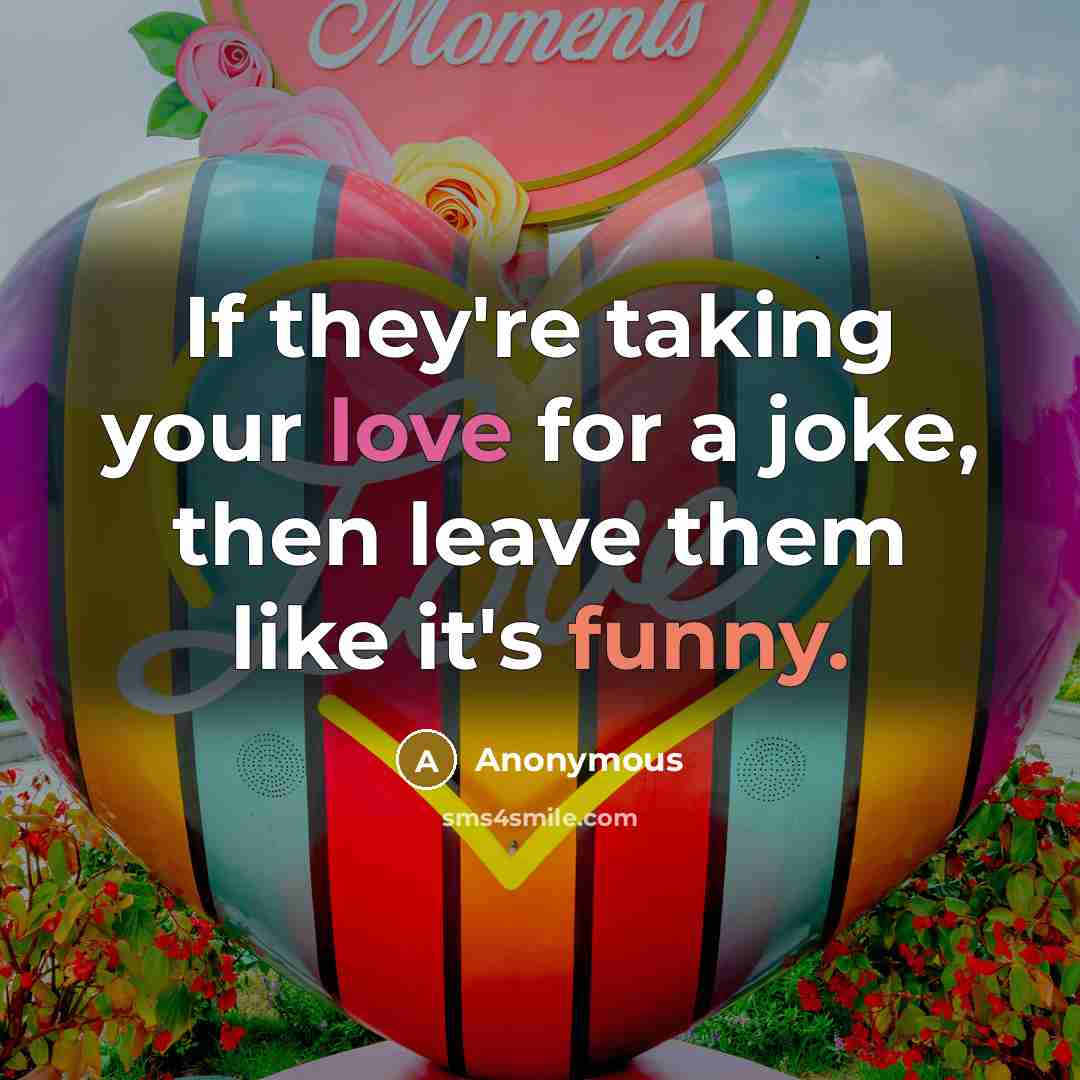 “If they're taking your love for a joke, then leave them like it's funny.” quote by Anonymous