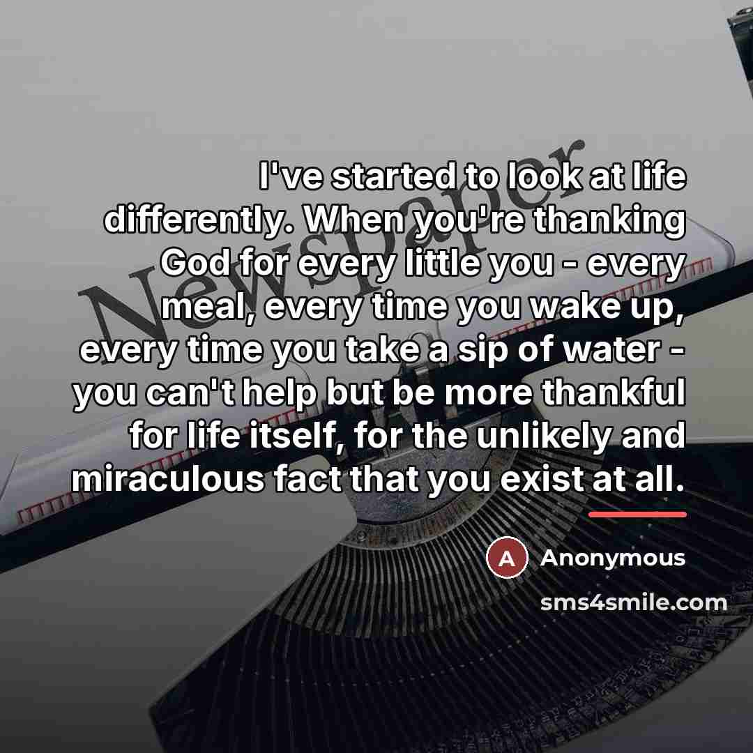 “I've started to look at life differently. When you're thanking…” quote by Anonymous