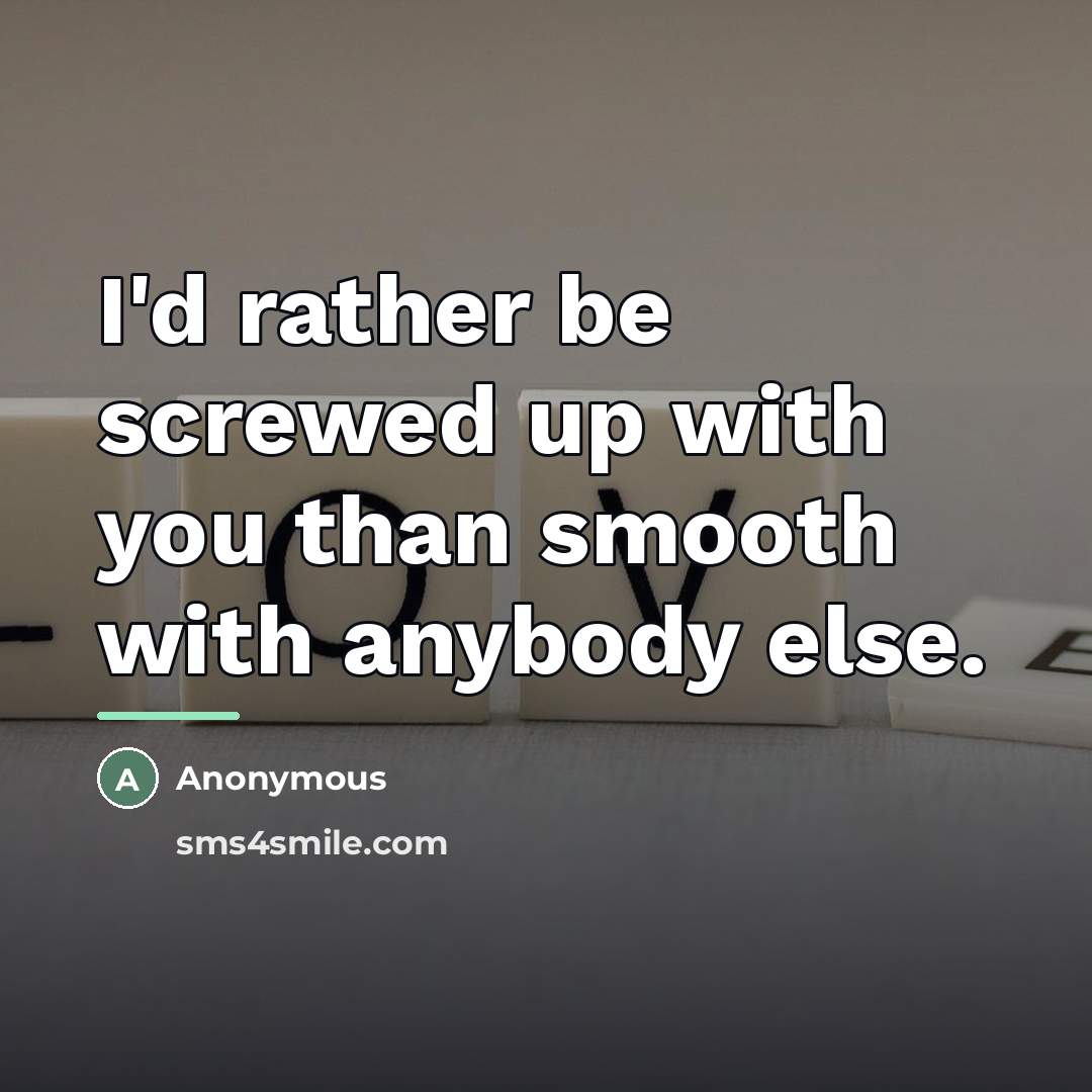 “I'd rather be screwed up with you than smooth with…” quote by Anonymous