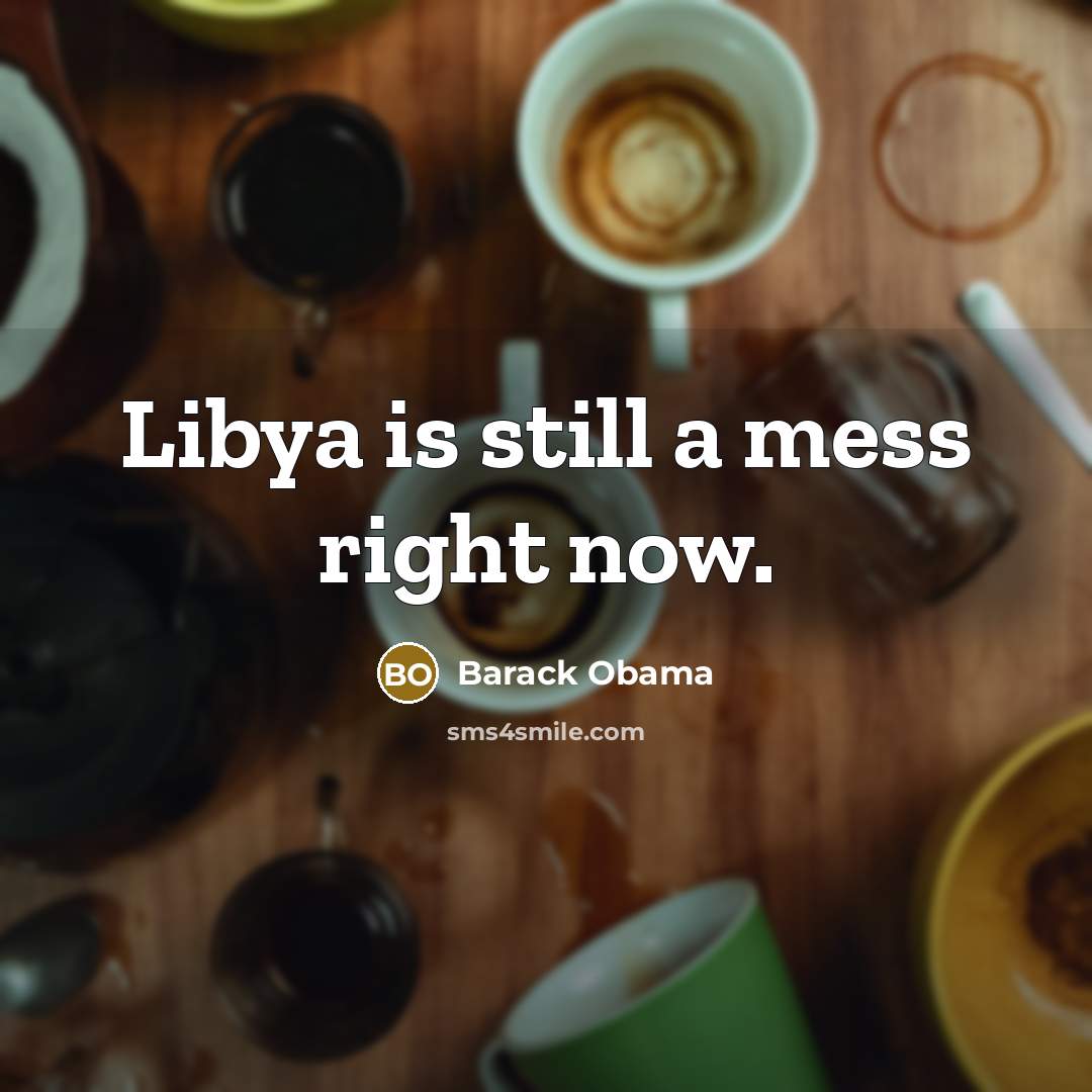 “Libya is still a mess right now.” quote by Barack Obama