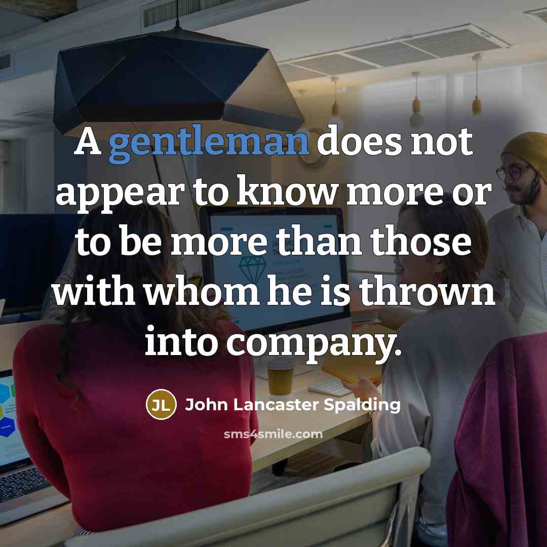 “A gentleman does not appear to know more or to be more than those with whom he is thrown into company.” quote by John Lancaster Spalding