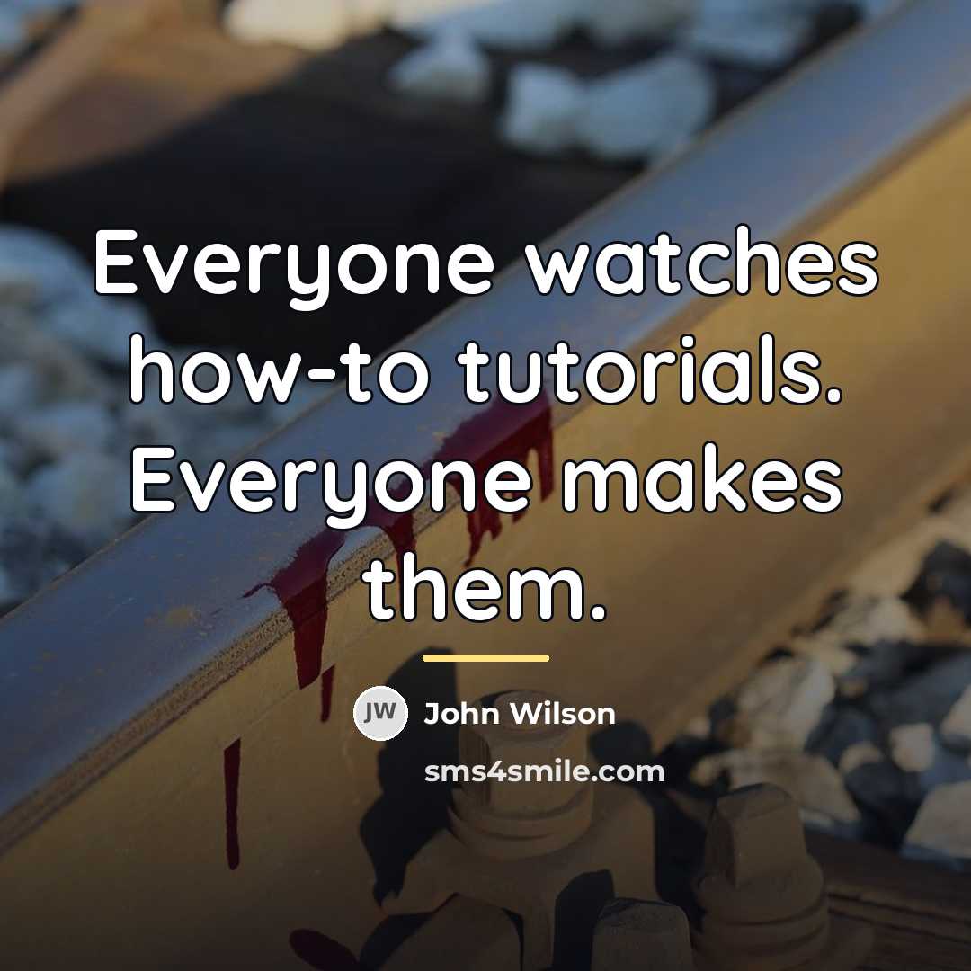 “Everyone watches how-to tutorials. Everyone makes them.…” quote by John Wilson