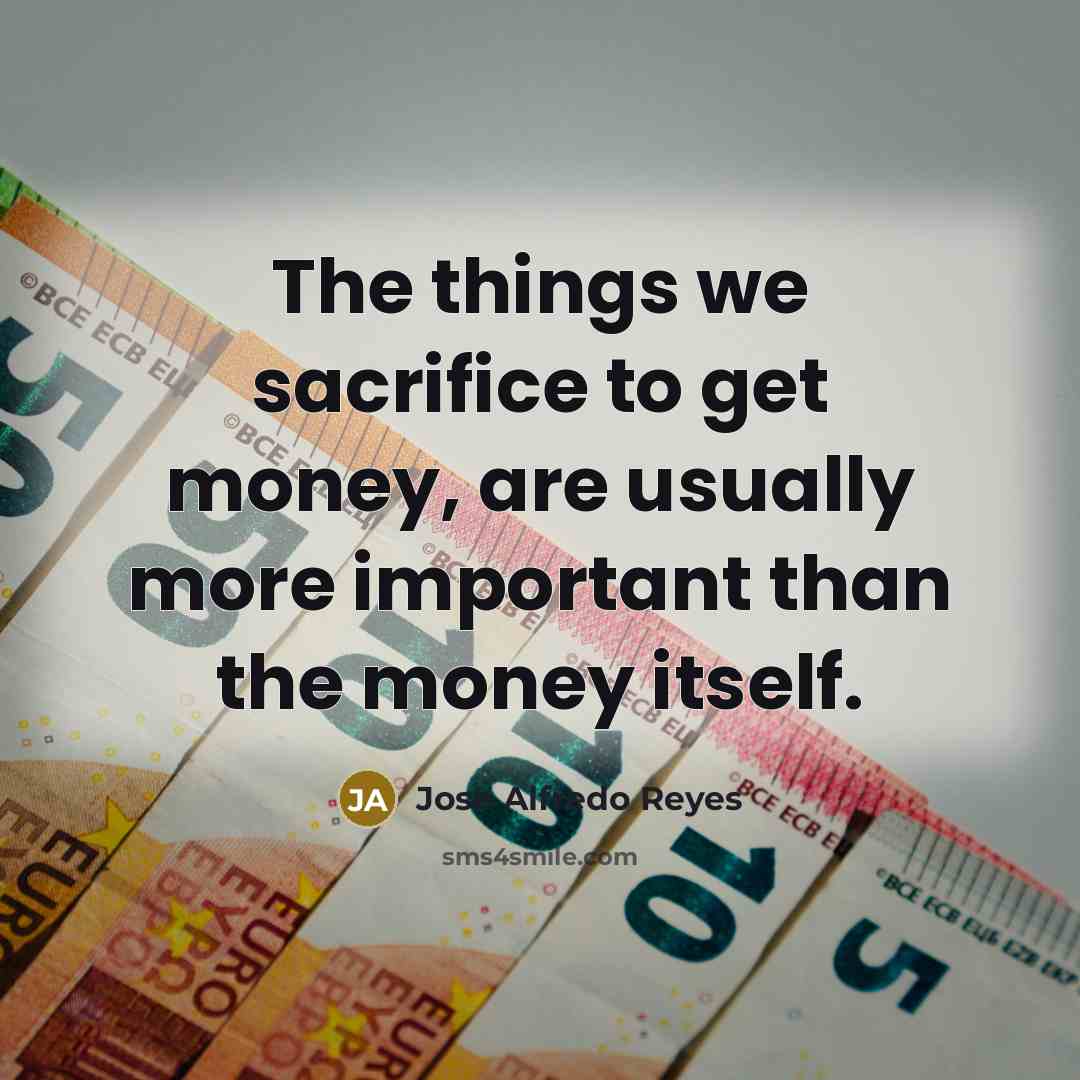 “The things we sacrifice to get money, are usually more important than the money itself.” quote by Jose Alfredo Reyes