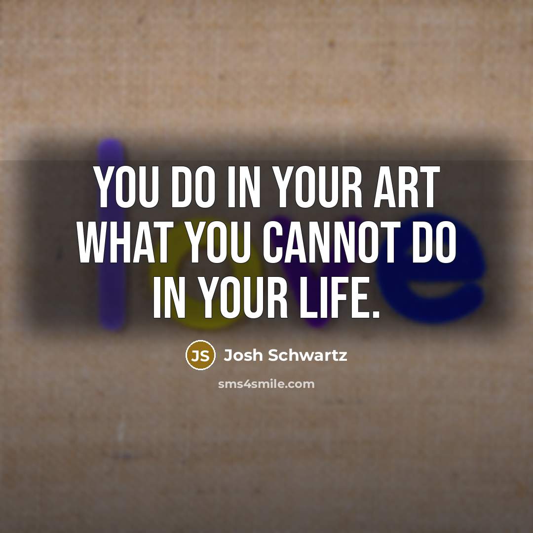 “You do in your art what you cannot do in…” quote by Josh Schwartz