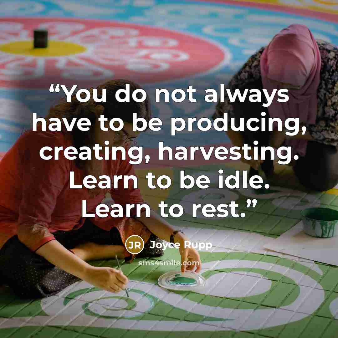 “You do not always have to be producing, creating, harvesting. Learn to be idle. Learn to rest.” quote by Joyce Rupp