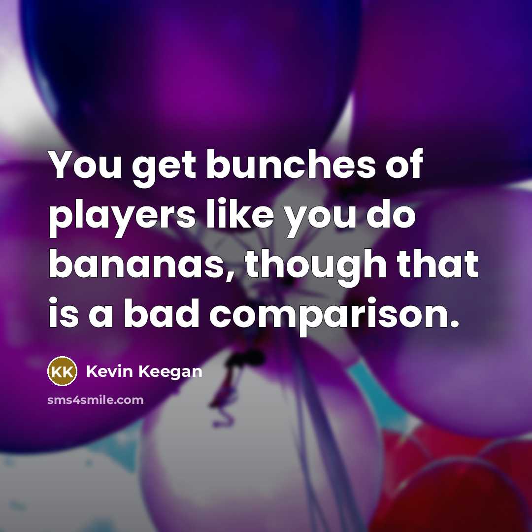 “You get bunches of players like you do bananas, though…” quote by Kevin Keegan