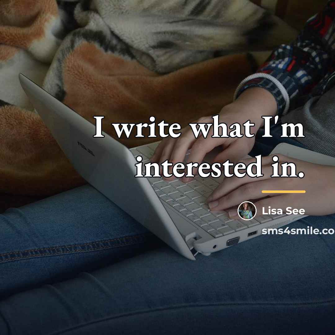 “I write what I'm interested in.…” quote by Lisa See