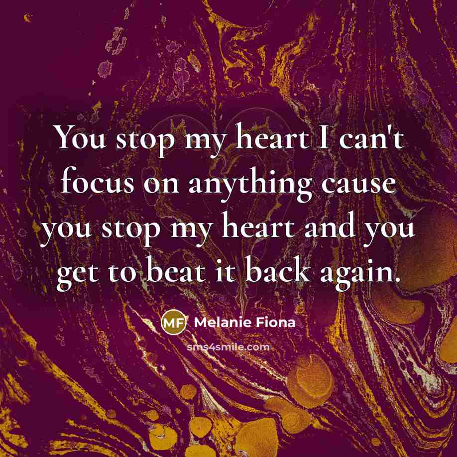 “You stop my heart I can't focus on anything cause you stop my heart and you get to beat it back again.” quote by Melanie Fiona